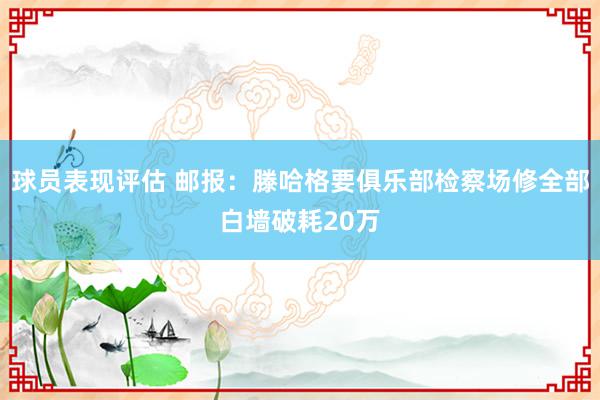 球员表现评估 邮报：滕哈格要俱乐部检察场修全部白墙破耗20万