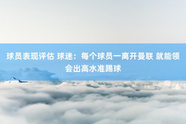 球员表现评估 球迷：每个球员一离开曼联 就能领会出高水准踢球