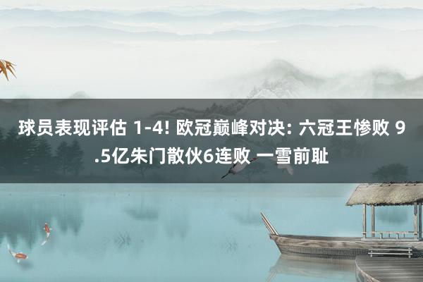 球员表现评估 1-4! 欧冠巅峰对决: 六冠王惨败 9.5亿朱门散伙6连败 一雪前耻