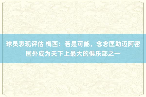 球员表现评估 梅西：若是可能，念念匡助迈阿密国外成为天下上最大的俱乐部之一