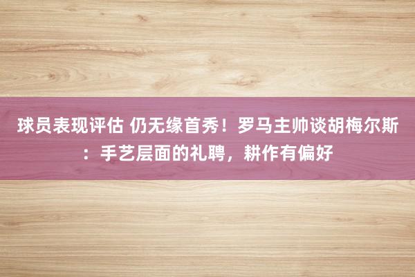 球员表现评估 仍无缘首秀！罗马主帅谈胡梅尔斯：手艺层面的礼聘，耕作有偏好