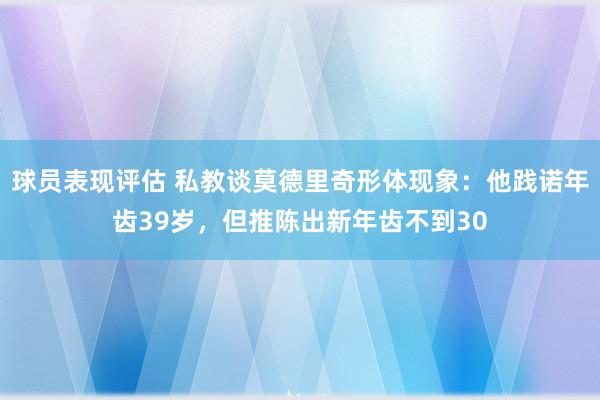 球员表现评估 私教谈莫德里奇形体现象：他践诺年齿39岁，但推陈出新年齿不到30