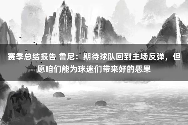 赛季总结报告 鲁尼：期待球队回到主场反弹，但愿咱们能为球迷们带来好的恶果