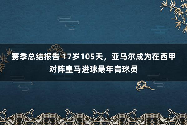 赛季总结报告 17岁105天，亚马尔成为在西甲对阵皇马进球最年青球员