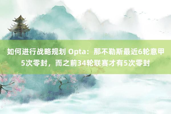 如何进行战略规划 Opta：那不勒斯最近6轮意甲5次零封，而之前34轮联赛才有5次零封