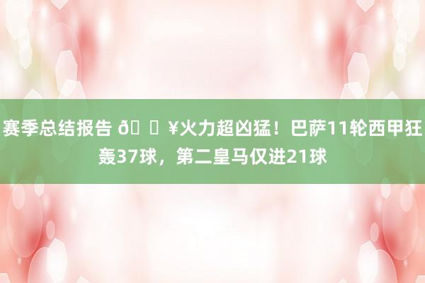 赛季总结报告 🔥火力超凶猛！巴萨11轮西甲狂轰37球，第二皇马仅进21球