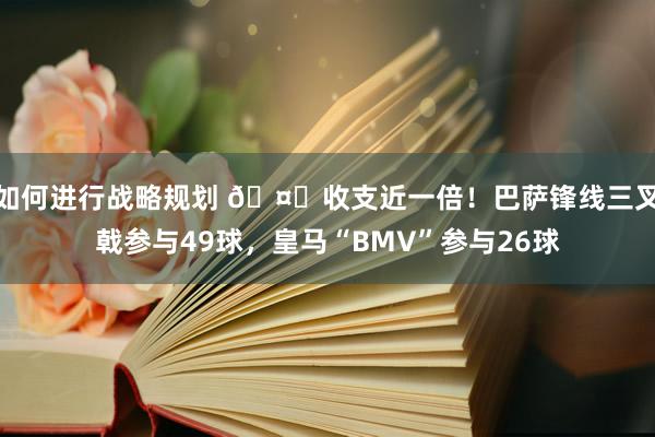 如何进行战略规划 🤔收支近一倍！巴萨锋线三叉戟参与49球，皇马“BMV”参与26球