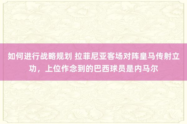 如何进行战略规划 拉菲尼亚客场对阵皇马传射立功，上位作念到的巴西球员是内马尔