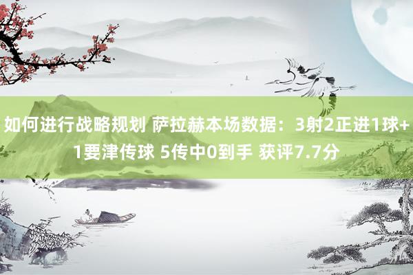 如何进行战略规划 萨拉赫本场数据：3射2正进1球+1要津传球 5传中0到手 获评7.7分