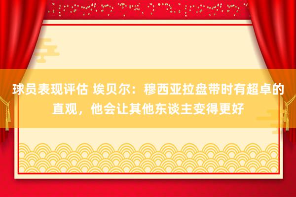 球员表现评估 埃贝尔：穆西亚拉盘带时有超卓的直观，他会让其他东谈主变得更好