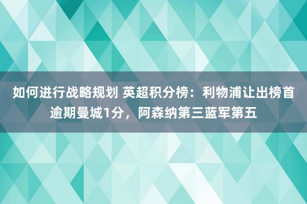 如何进行战略规划 英超积分榜：利物浦让出榜首逾期曼城1分，阿森纳第三蓝军第五