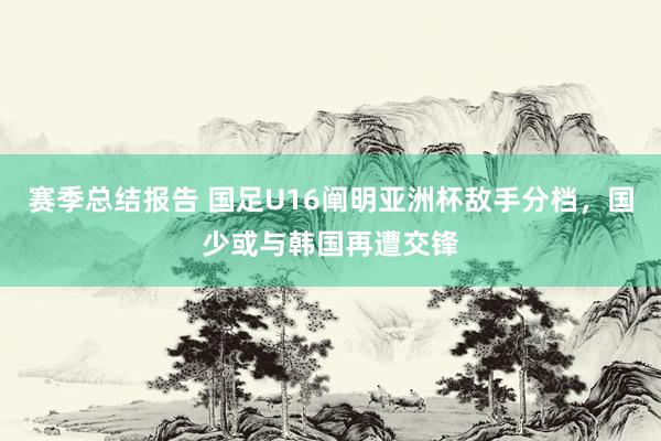 赛季总结报告 国足U16阐明亚洲杯敌手分档，国少或与韩国再遭交锋