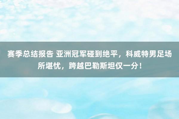 赛季总结报告 亚洲冠军碰到绝平，科威特男足场所堪忧，跨越巴勒斯坦仅一分！