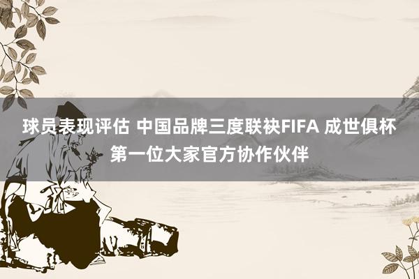 球员表现评估 中国品牌三度联袂FIFA 成世俱杯第一位大家官方协作伙伴