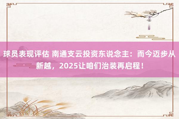 球员表现评估 南通支云投资东说念主：而今迈步从新越，2025让咱们治装再启程！