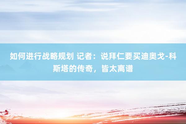 如何进行战略规划 记者：说拜仁要买迪奥戈-科斯塔的传奇，皆太离谱