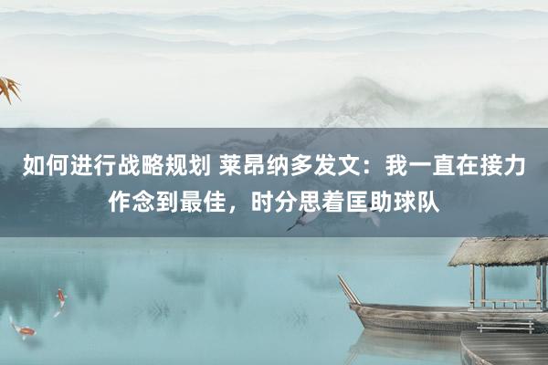 如何进行战略规划 莱昂纳多发文：我一直在接力作念到最佳，时分思着匡助球队