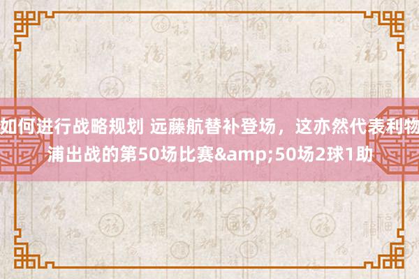 如何进行战略规划 远藤航替补登场，这亦然代表利物浦出战的第50场比赛&50场2球1助