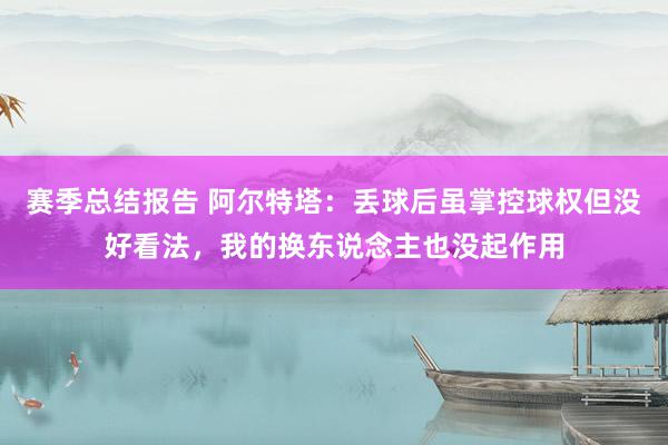 赛季总结报告 阿尔特塔：丢球后虽掌控球权但没好看法，我的换东说念主也没起作用