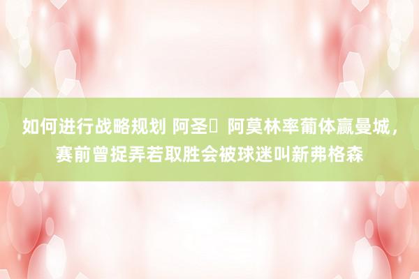 如何进行战略规划 阿圣❓阿莫林率葡体赢曼城，赛前曾捉弄若取胜会被球迷叫新弗格森