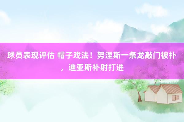 球员表现评估 帽子戏法！努涅斯一条龙敲门被扑，迪亚斯补射打进