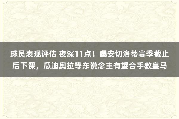 球员表现评估 夜深11点！曝安切洛蒂赛季截止后下课，瓜迪奥拉等东说念主有望合手教皇马