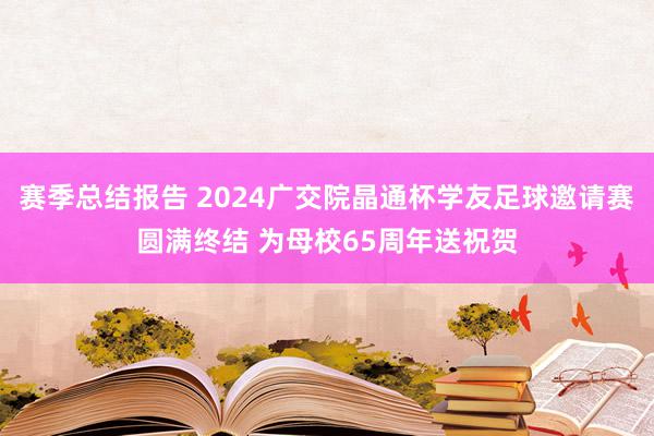 赛季总结报告 2024广交院晶通杯学友足球邀请赛圆满终结 为母校65周年送祝贺