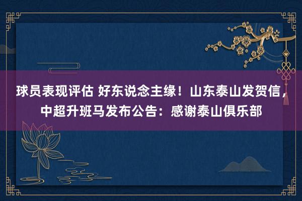 球员表现评估 好东说念主缘！山东泰山发贺信，中超升班马发布公告：感谢泰山俱乐部