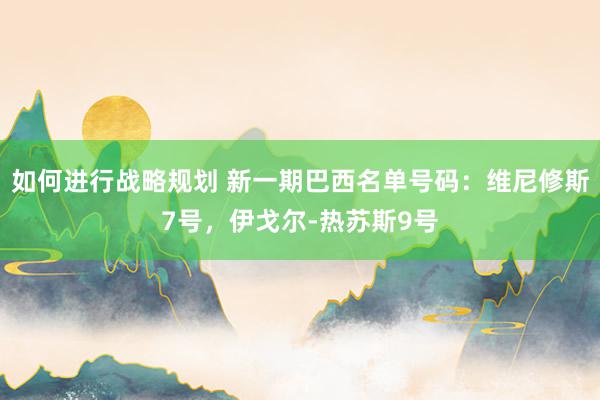 如何进行战略规划 新一期巴西名单号码：维尼修斯7号，伊戈尔-热苏斯9号