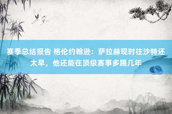 赛季总结报告 格伦约翰逊：萨拉赫现时往沙特还太早，他还能在顶级赛事多踢几年