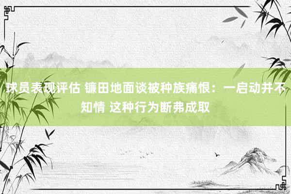 球员表现评估 镰田地面谈被种族痛恨：一启动并不知情 这种行为断弗成取