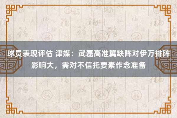 球员表现评估 津媒：武磊高准翼缺阵对伊万排阵影响大，需对不信托要素作念准备