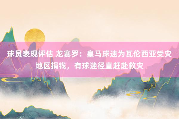 球员表现评估 龙赛罗：皇马球迷为瓦伦西亚受灾地区捐钱，有球迷径直赶赴救灾