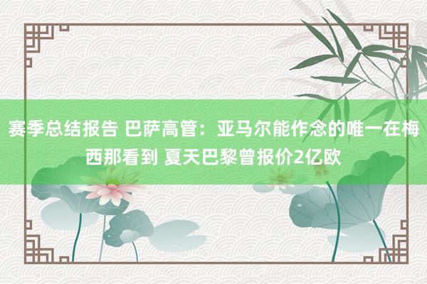 赛季总结报告 巴萨高管：亚马尔能作念的唯一在梅西那看到 夏天巴黎曾报价2亿欧