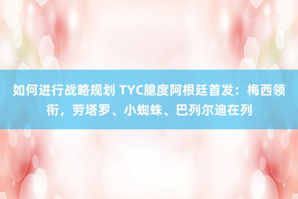 如何进行战略规划 TYC臆度阿根廷首发：梅西领衔，劳塔罗、小蜘蛛、巴列尔迪在列