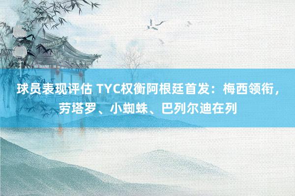 球员表现评估 TYC权衡阿根廷首发：梅西领衔，劳塔罗、小蜘蛛、巴列尔迪在列