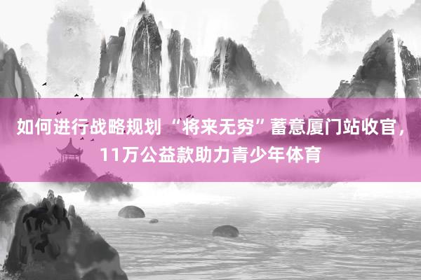 如何进行战略规划 “将来无穷”蓄意厦门站收官，11万公益款助力青少年体育