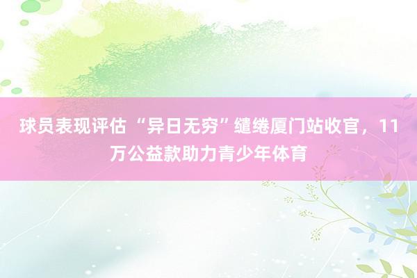 球员表现评估 “异日无穷”缱绻厦门站收官，11万公益款助力青少年体育