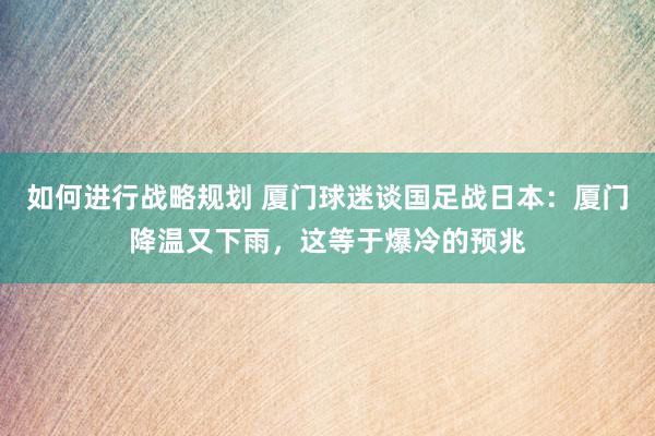 如何进行战略规划 厦门球迷谈国足战日本：厦门降温又下雨，这等于爆冷的预兆