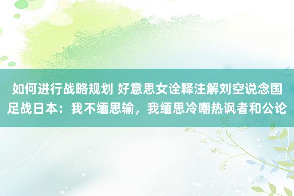 如何进行战略规划 好意思女诠释注解刘空说念国足战日本：我不缅思输，我缅思冷嘲热讽者和公论