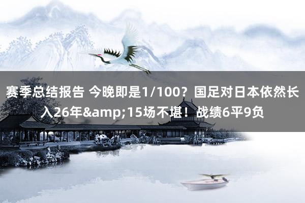 赛季总结报告 今晚即是1/100？国足对日本依然长入26年&15场不堪！战绩6平9负