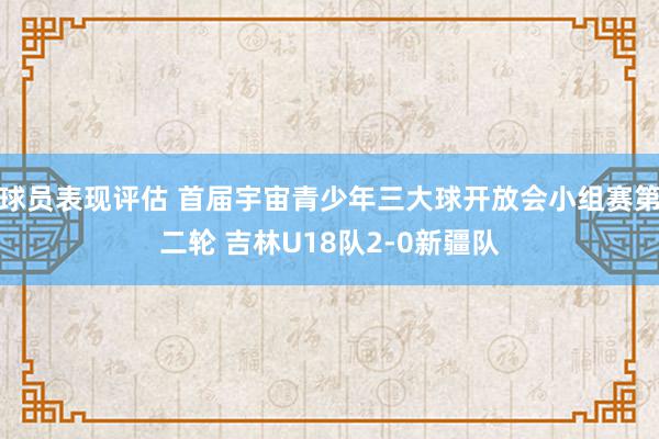 球员表现评估 首届宇宙青少年三大球开放会小组赛第二轮 吉林U18队2-0新疆队