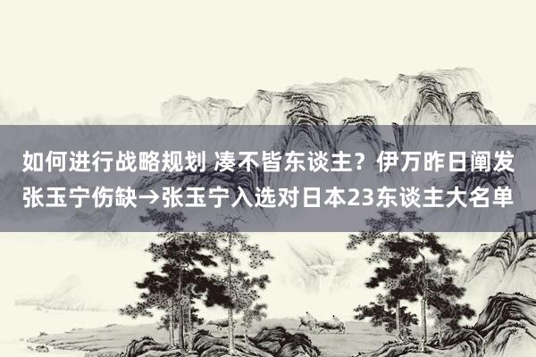 如何进行战略规划 凑不皆东谈主？伊万昨日阐发张玉宁伤缺→张玉宁入选对日本23东谈主大名单