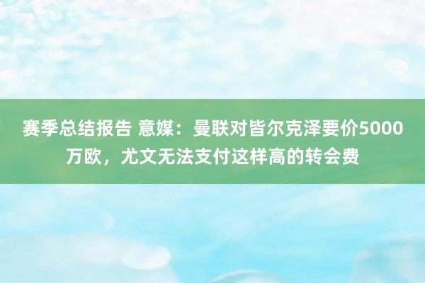 赛季总结报告 意媒：曼联对皆尔克泽要价5000万欧，尤文无法支付这样高的转会费