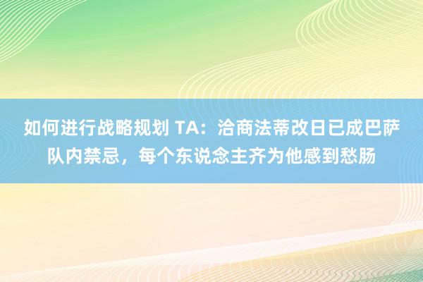 如何进行战略规划 TA：洽商法蒂改日已成巴萨队内禁忌，每个东说念主齐为他感到愁肠