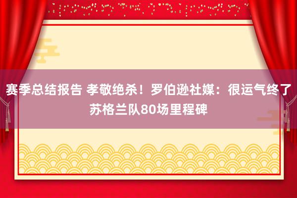 赛季总结报告 孝敬绝杀！罗伯逊社媒：很运气终了苏格兰队80场里程碑