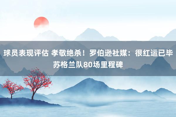 球员表现评估 孝敬绝杀！罗伯逊社媒：很红运已毕苏格兰队80场里程碑