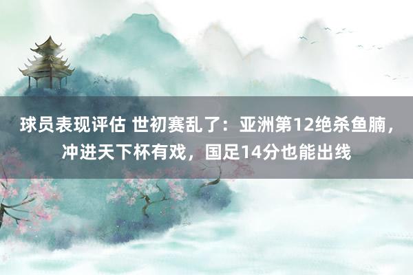 球员表现评估 世初赛乱了：亚洲第12绝杀鱼腩，冲进天下杯有戏，国足14分也能出线