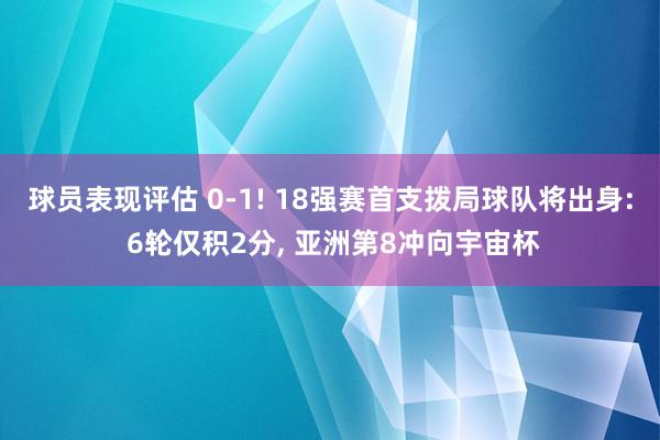 球员表现评估 0-1! 18强赛首支拨局球队将出身: 6轮仅积2分, 亚洲第8冲向宇宙杯