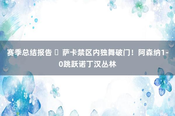 赛季总结报告 ⚡萨卡禁区内独舞破门！阿森纳1-0跳跃诺丁汉丛林